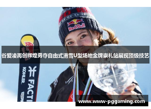 谷爱凌再创辉煌勇夺自由式滑雪U型场地金牌崇礼站展现顶级技艺 谷爱凌再创辉煌勇夺自由式滑雪U型场地金牌崇礼站展现顶级技艺