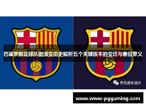 巴塞罗那足球队徽演变历史解析五个关键版本的变迁与象征意义 巴塞罗那足球队徽演变历史解析五个关键版本的变迁与象征意义