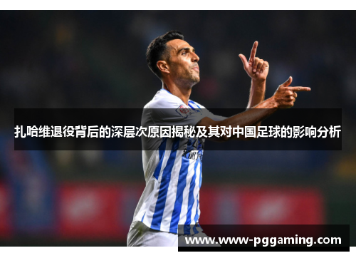 扎哈维退役背后的深层次原因揭秘及其对中国足球的影响分析 扎哈维退役背后的深层次原因揭秘及其对中国足球的影响分析