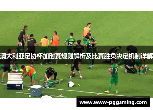 澳大利亚足协杯加时赛规则解析及比赛胜负决定机制详解