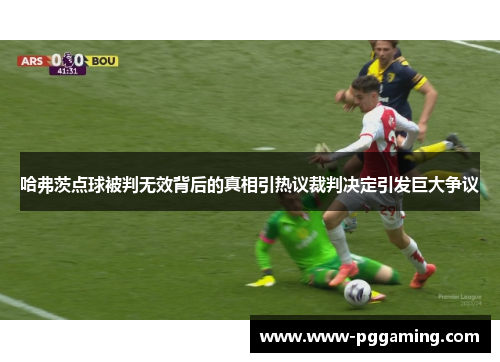 哈弗茨点球被判无效背后的真相引热议裁判决定引发巨大争议