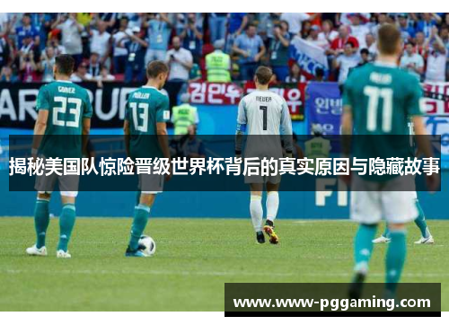 揭秘美国队惊险晋级世界杯背后的真实原因与隐藏故事 揭秘美国队惊险晋级世界杯背后的真实原因与隐藏故事