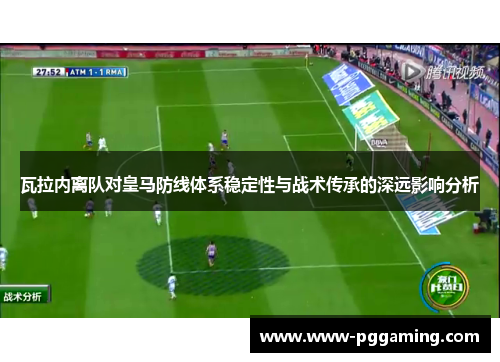 瓦拉内离队对皇马防线体系稳定性与战术传承的深远影响分析 瓦拉内离队对皇马防线体系稳定性与战术传承的深远影响分析