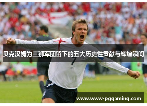 贝克汉姆为三狮军团留下的五大历史性贡献与辉煌瞬间