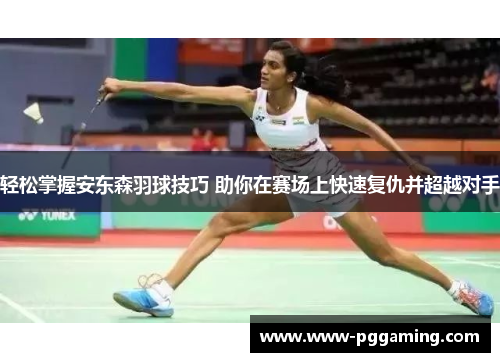 轻松掌握安东森羽球技巧 助你在赛场上快速复仇并超越对手