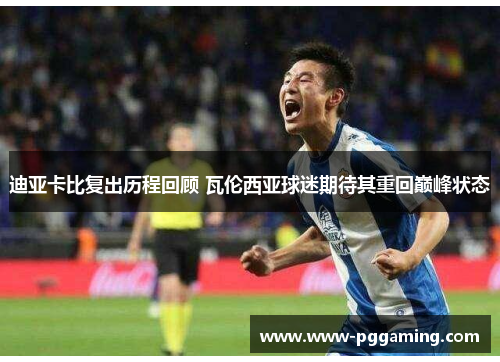 迪亚卡比复出历程回顾 瓦伦西亚球迷期待其重回巅峰状态 迪亚卡比复出历程回顾 瓦伦西亚球迷期待其重回巅峰状态