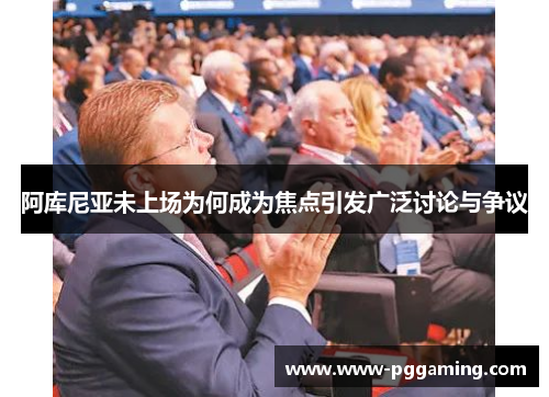 阿库尼亚未上场为何成为焦点引发广泛讨论与争议 阿库尼亚未上场为何成为焦点引发广泛讨论与争议