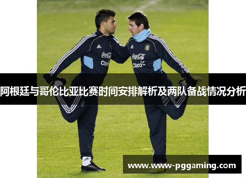 阿根廷与哥伦比亚比赛时间安排解析及两队备战情况分析 阿根廷与哥伦比亚比赛时间安排解析及两队备战情况分析