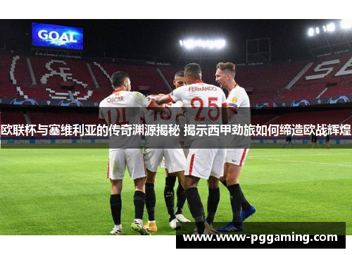 欧联杯与塞维利亚的传奇渊源揭秘 揭示西甲劲旅如何缔造欧战辉煌