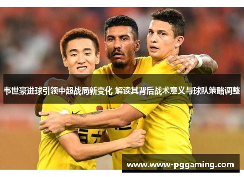 韦世豪进球引领中超战局新变化 解读其背后战术意义与球队策略调整