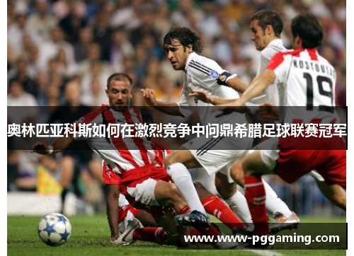 奥林匹亚科斯如何在激烈竞争中问鼎希腊足球联赛冠军