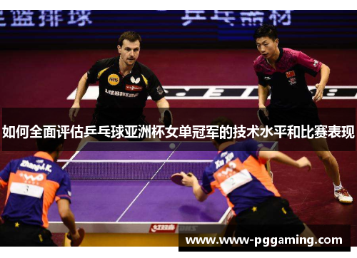 如何全面评估乒乓球亚洲杯女单冠军的技术水平和比赛表现