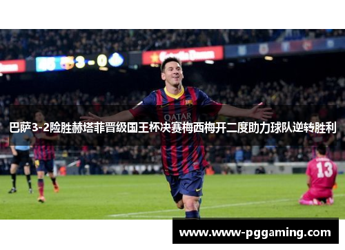 巴萨3-2险胜赫塔菲晋级国王杯决赛梅西梅开二度助力球队逆转胜利