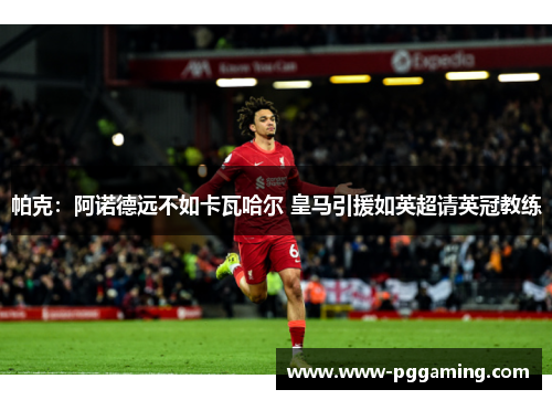 帕克：阿诺德远不如卡瓦哈尔 皇马引援如英超请英冠教练