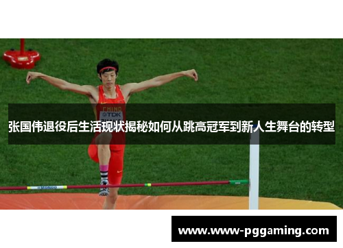 张国伟退役后生活现状揭秘如何从跳高冠军到新人生舞台的转型