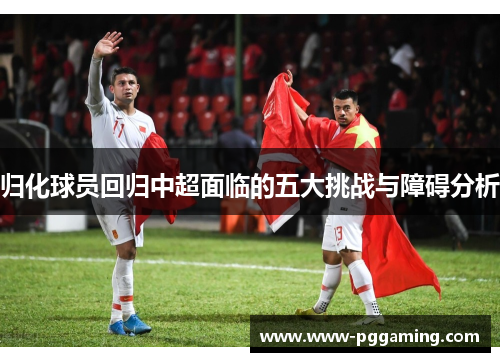 归化球员回归中超面临的五大挑战与障碍分析