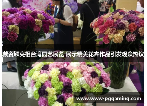 戴资颖亮相台湾园艺展览 展示精美花卉作品引发观众热议