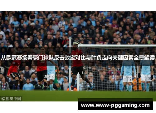 从欧冠赛场看豪门球队反击效率对比与胜负走向关键因素全景解读