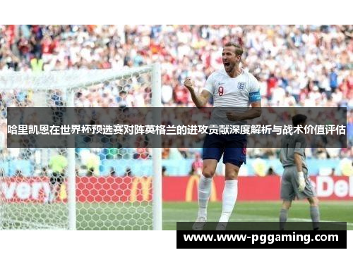 哈里凯恩在世界杯预选赛对阵英格兰的进攻贡献深度解析与战术价值评估
