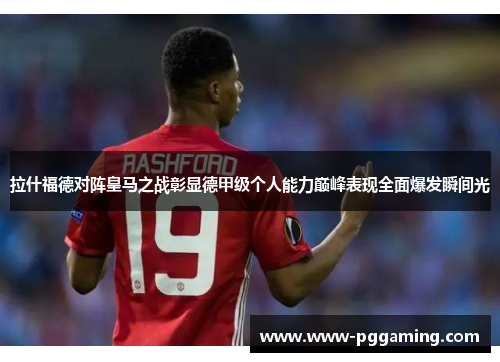 拉什福德对阵皇马之战彰显德甲级个人能力巅峰表现全面爆发瞬间光