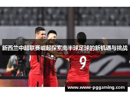 新西兰中超联赛崛起探索南半球足球的新机遇与挑战