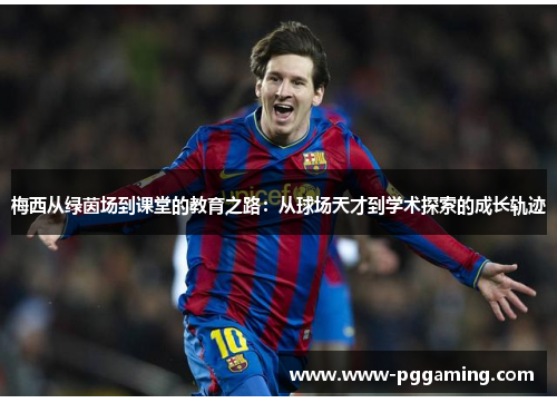 梅西从绿茵场到课堂的教育之路:从球场天才到学术探索的成长轨迹 梅西从绿茵场到课堂的教育之路:从球场天才到学术探索的成长轨迹