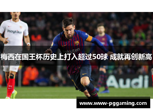 梅西在国王杯历史上打入超过50球 成就再创新高 梅西在国王杯历史上打入超过50球 成就再创新高