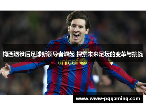 梅西退役后足球新领导者崛起 探索未来足坛的变革与挑战