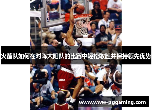 火箭队如何在对阵太阳队的比赛中轻松取胜并保持领先优势