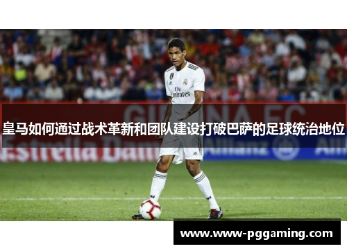 皇马如何通过战术革新和团队建设打破巴萨的足球统治地位