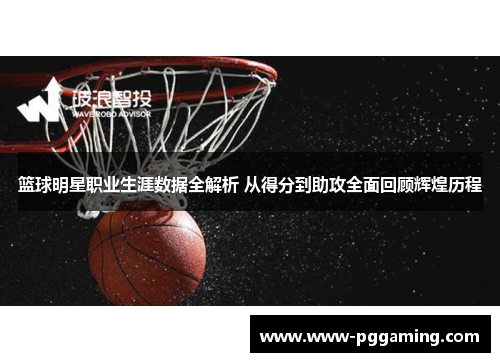篮球明星职业生涯数据全解析 从得分到助攻全面回顾辉煌历程 篮球明星职业生涯数据全解析 从得分到助攻全面回顾辉煌历程