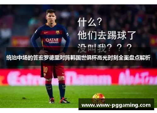 统治中场的答案罗德里对阵韩国世俱杯高光时刻全面盘点解析