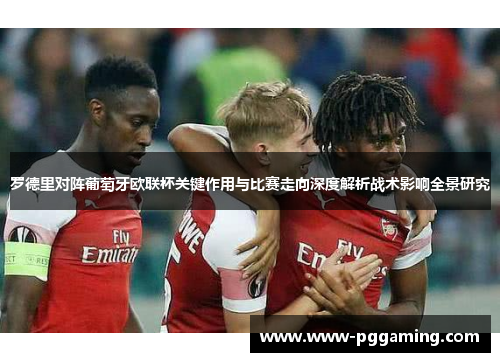 罗德里对阵葡萄牙欧联杯关键作用与比赛走向深度解析战术影响全景研究