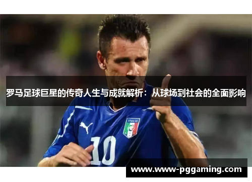 罗马足球巨星的传奇人生与成就解析：从球场到社会的全面影响