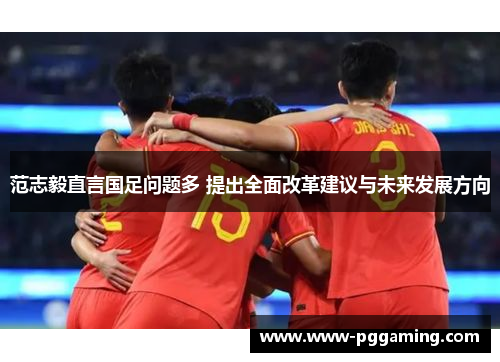 范志毅直言国足问题多 提出全面改革建议与未来发展方向 范志毅直言国足问题多 提出全面改革建议与未来发展方向