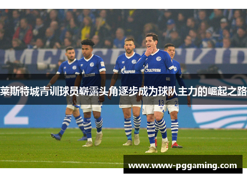 莱斯特城青训球员崭露头角逐步成为球队主力的崛起之路