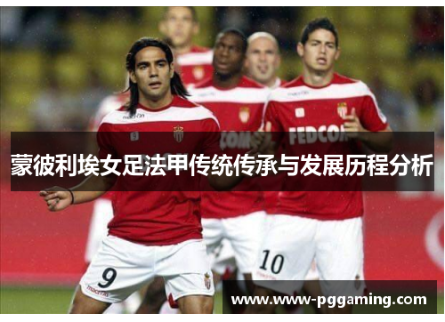 蒙彼利埃女足法甲传统传承与发展历程分析 蒙彼利埃女足法甲传统传承与发展历程分析