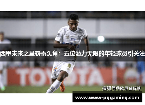 西甲未来之星崭露头角：五位潜力无限的年轻球员引关注