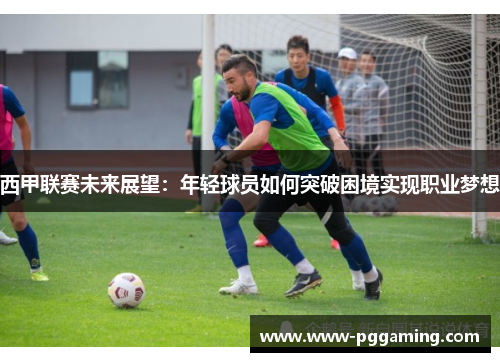 西甲联赛未来展望:年轻球员如何突破困境实现职业梦想 西甲联赛未来展望:年轻球员如何突破困境实现职业梦想