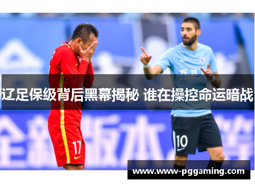 辽足保级背后黑幕揭秘 谁在操控命运暗战