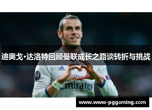 迪奥戈·达洛特回顾曼联成长之路谈转折与挑战