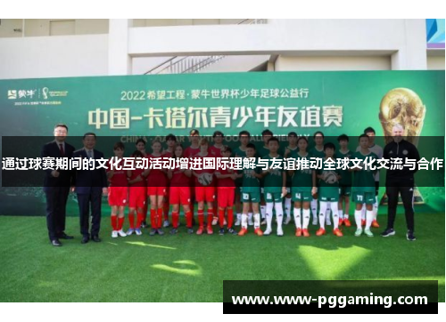 通过球赛期间的文化互动活动增进国际理解与友谊推动全球文化交流与合作