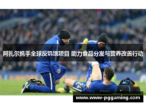 阿扎尔携手全球反饥饿项目 助力食品分发与营养改善行动