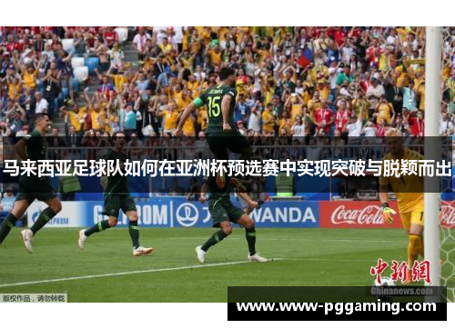 马来西亚足球队如何在亚洲杯预选赛中实现突破与脱颖而出