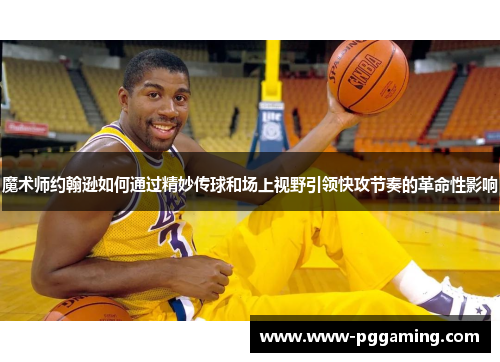 魔术师约翰逊如何通过精妙传球和场上视野引领快攻节奏的革命性影响